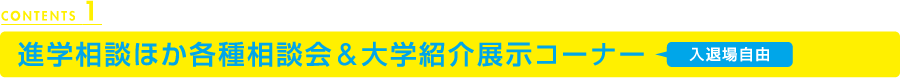 CONTENTS1　進学相談ほか各種相談会＆大学紹介展示コーナー【入退場自由】